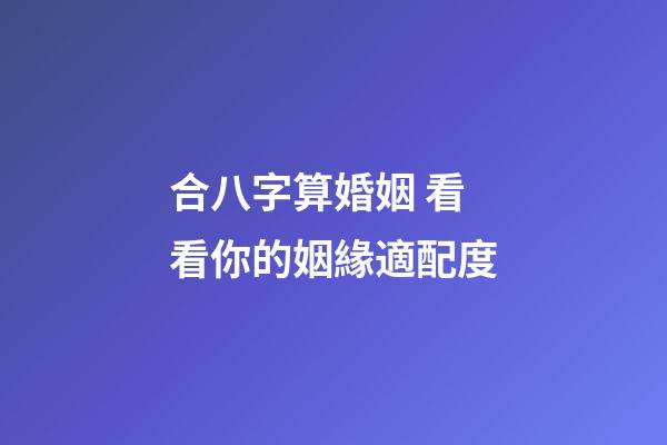 合八字算婚姻 看看你的姻緣適配度